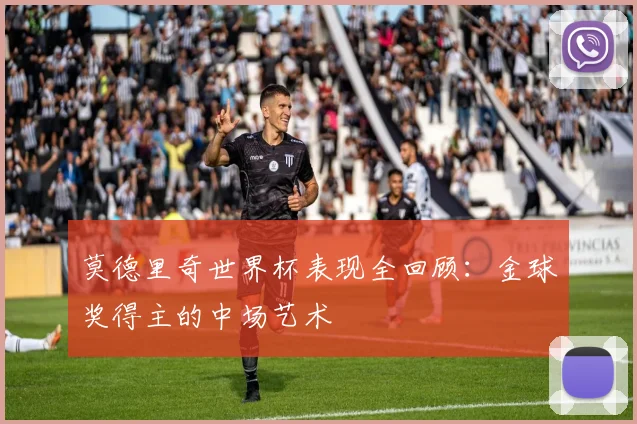 莫德里奇世界杯表现全回顾：金球奖得主的中场艺术