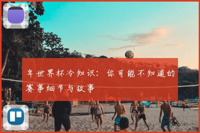 年世界杯冷知识:你可能不知道的赛事细节与故事