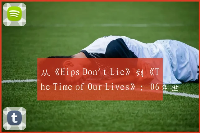 从《Hips Don't Lie》到《The Time of Our Lives》:06年世界杯音乐