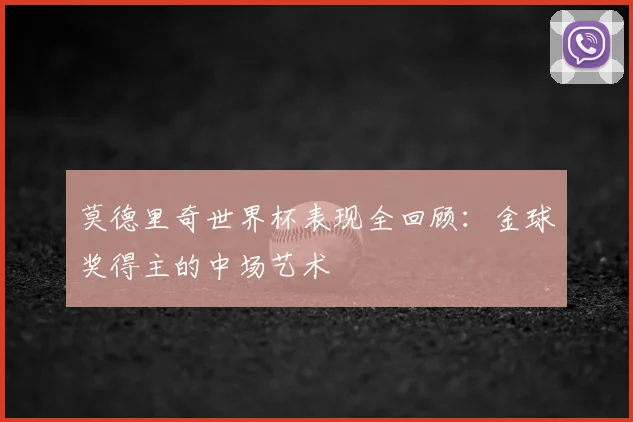 莫德里奇世界杯表现全回顾：金球奖得主的中场艺术
