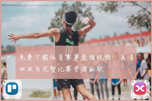 免费下载体育赛事直播视频：高清回放与完整比赛资源获取