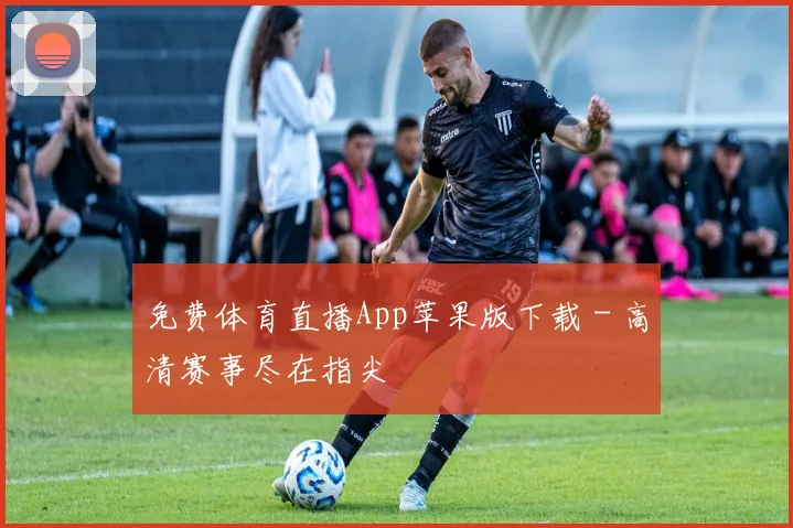 免费体育直播App苹果版下载 - 高清赛事尽在指尖