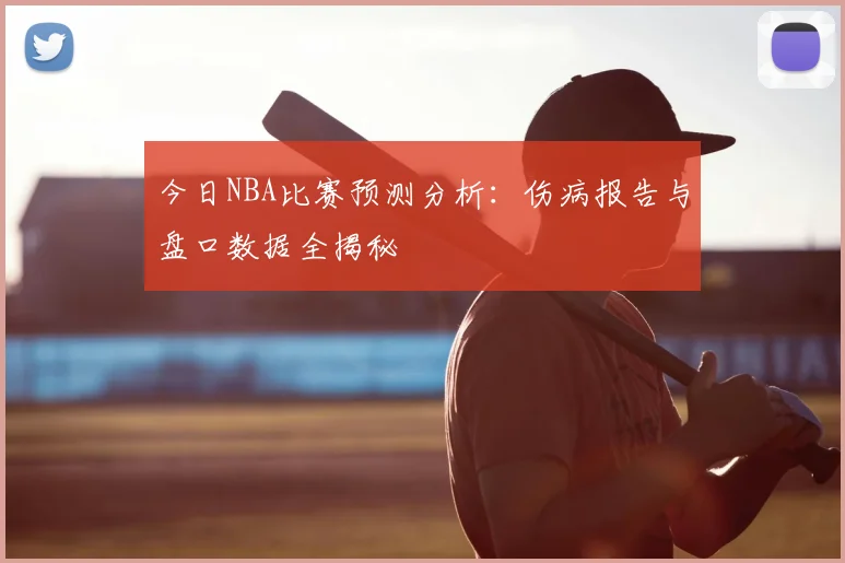 今日NBA比赛预测分析:伤病报告与盘口数据全揭秘