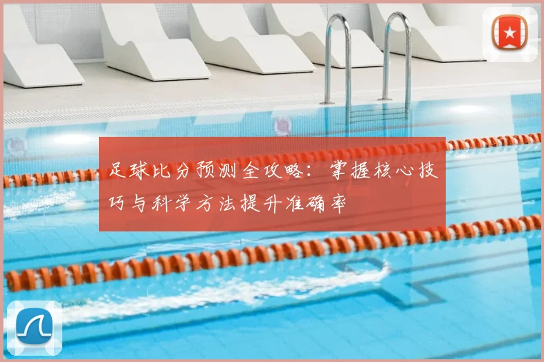 足球比分预测全攻略：掌握核心技巧与科学方法提升准确率