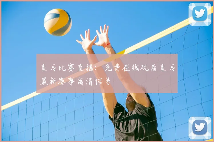 皇马比赛直播：免费在线观看皇马最新赛事高清信号