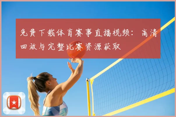 免费下载体育赛事直播视频：高清回放与完整比赛资源获取