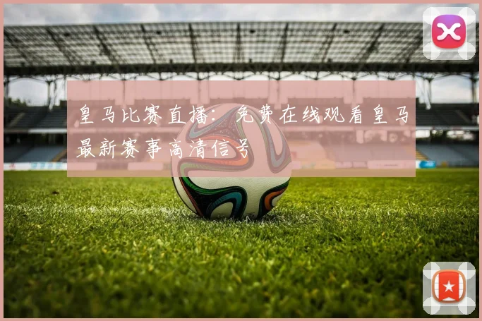 皇马比赛直播：免费在线观看皇马最新赛事高清信号
