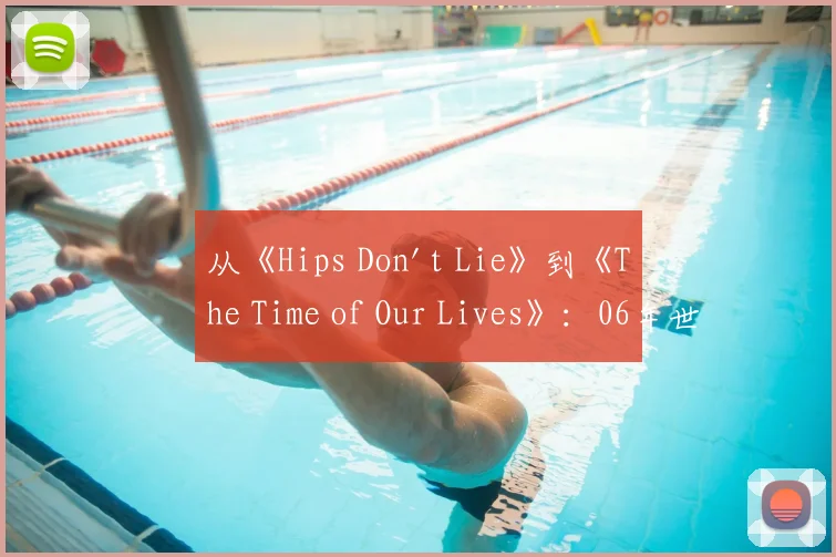从《Hips Don't Lie》到《The Time of Our Lives》:06年世界杯音乐