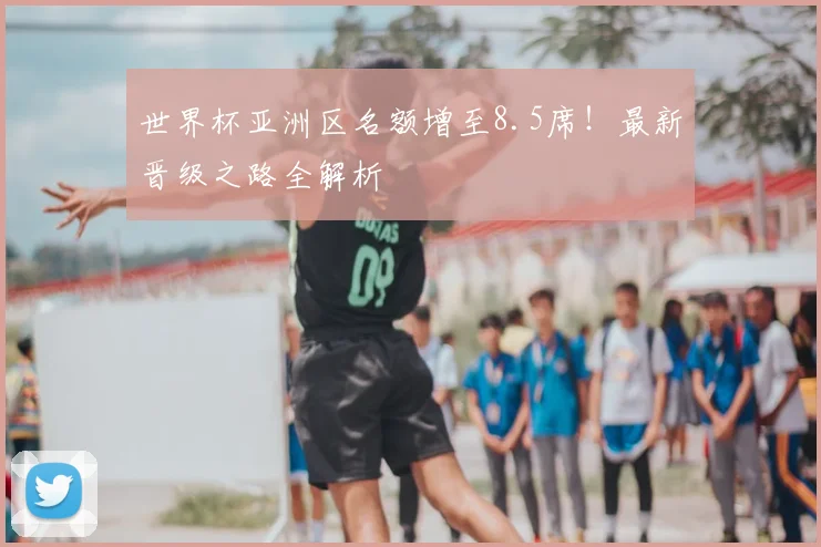 世界杯亚洲区名额增至8.5席！最新晋级之路全解析