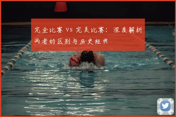 完全比赛 vs 完美比赛:深度解析两者的区别与历史经典