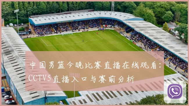中国男篮今晚比赛直播在线观看：CCTV5直播入口与赛前分析