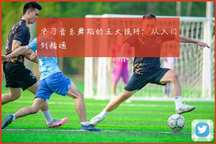 学习音乐舞蹈的五大技巧:从入门到精通