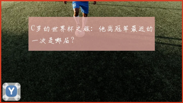 C罗的世界杯之旅：他离冠军最近的一次是哪届？