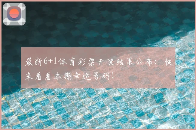 最新6+1体育彩票开奖结果公布：快来看看本期幸运号码！