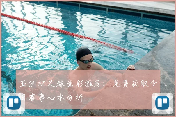 亚洲杯足球竞彩推荐：免费获取今日赛事心水分析