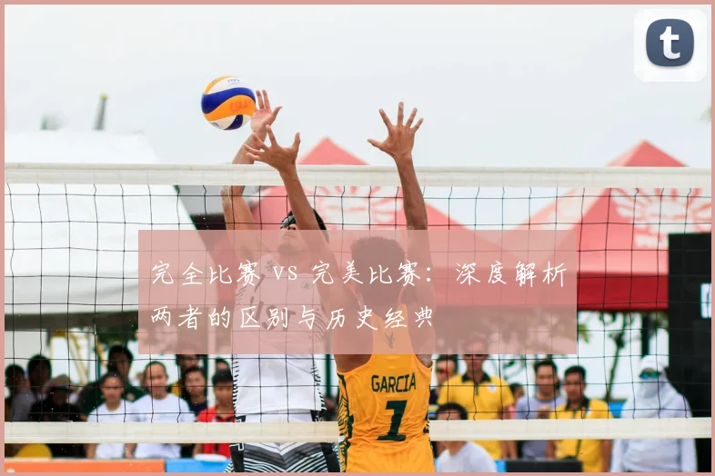 完全比赛 vs 完美比赛:深度解析两者的区别与历史经典