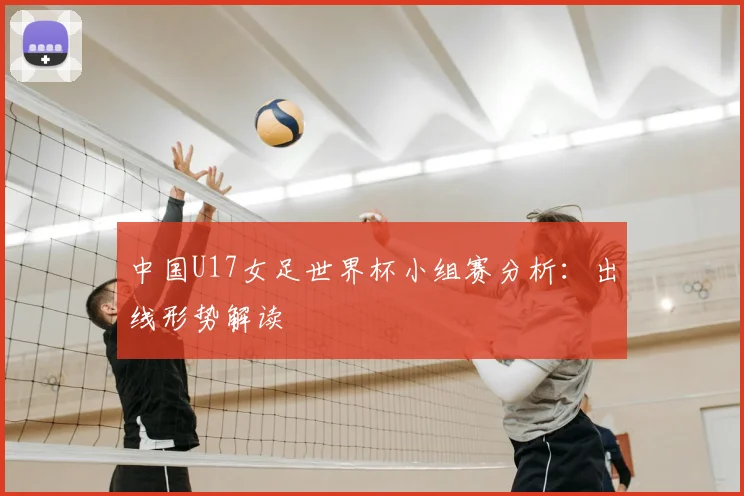 中国U17女足世界杯小组赛分析：出线形势解读