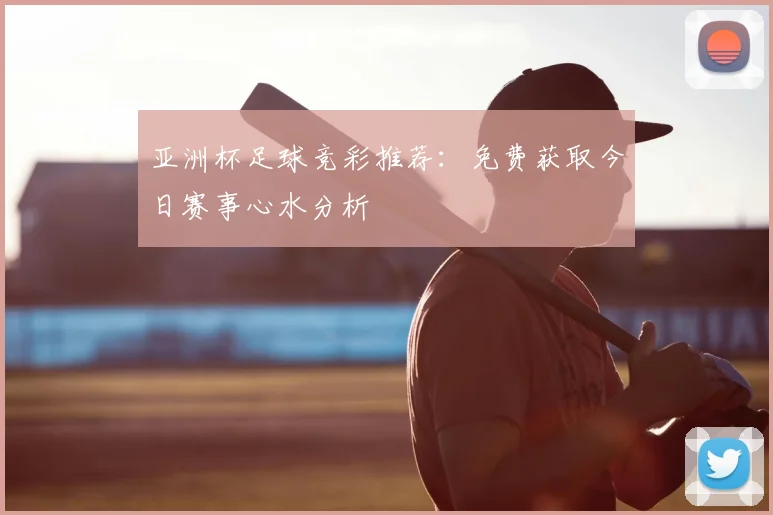 亚洲杯足球竞彩推荐：免费获取今日赛事心水分析